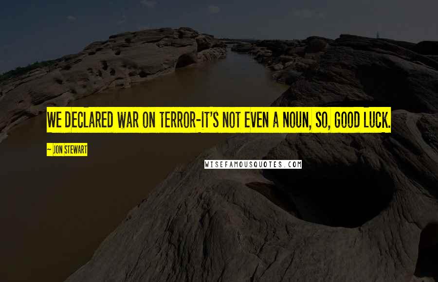 Jon Stewart Quotes: We declared war on terror-it's not even a noun, so, good luck.