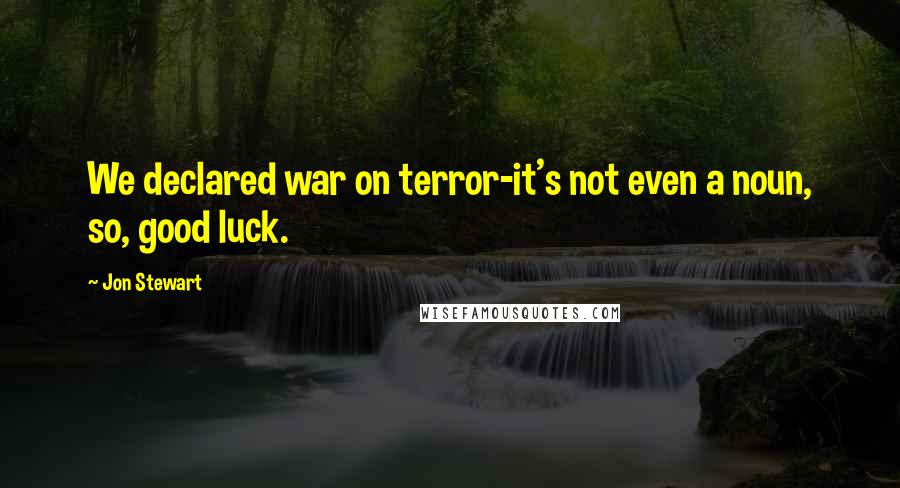 Jon Stewart Quotes: We declared war on terror-it's not even a noun, so, good luck.