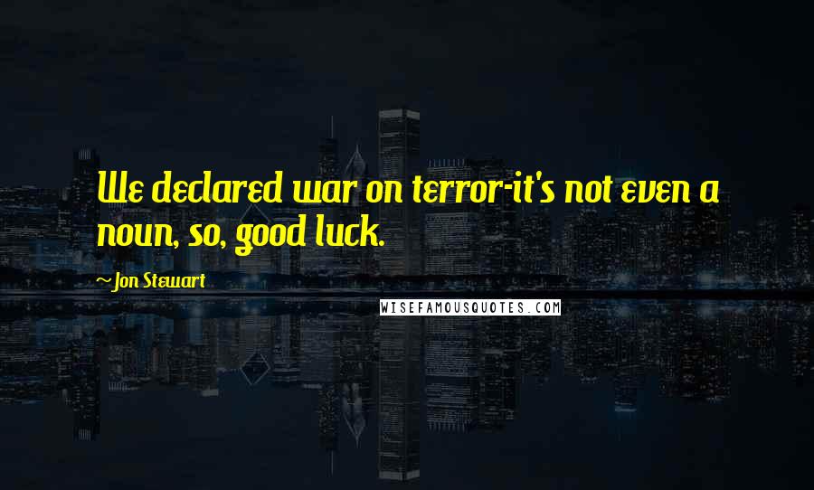 Jon Stewart Quotes: We declared war on terror-it's not even a noun, so, good luck.