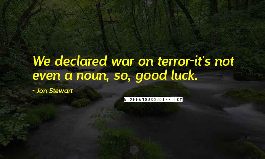 Jon Stewart Quotes: We declared war on terror-it's not even a noun, so, good luck.