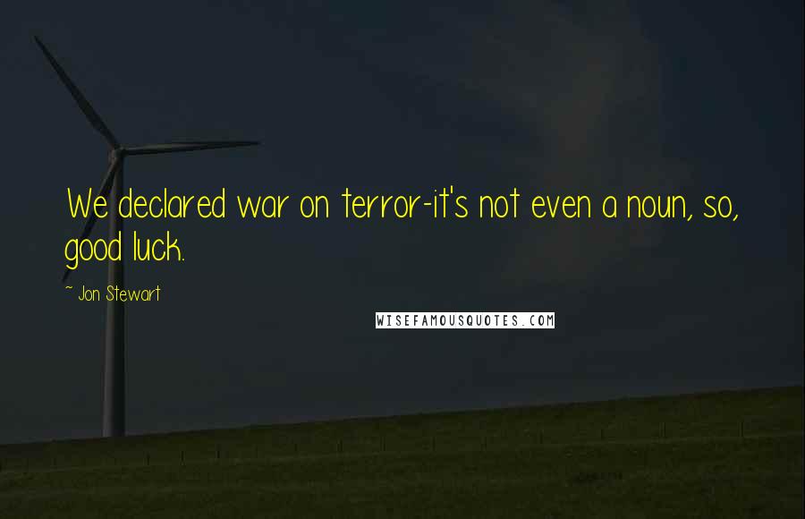 Jon Stewart Quotes: We declared war on terror-it's not even a noun, so, good luck.