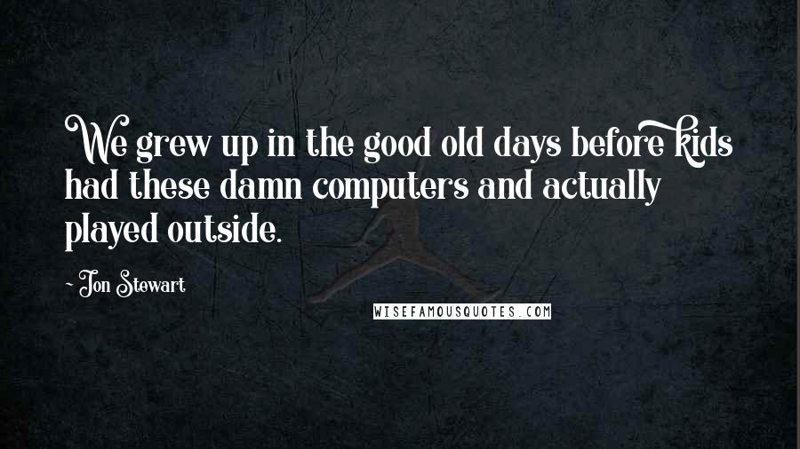Jon Stewart Quotes: We grew up in the good old days before kids had these damn computers and actually played outside.