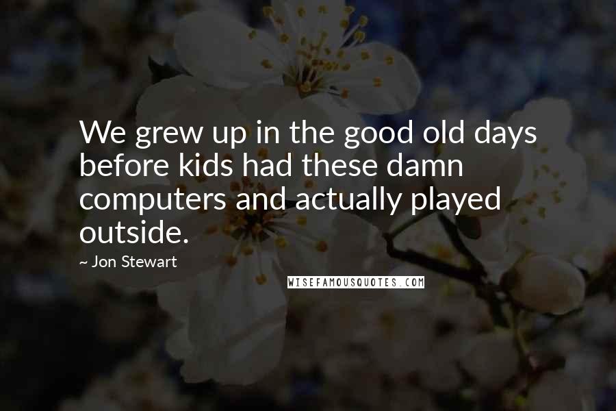 Jon Stewart Quotes: We grew up in the good old days before kids had these damn computers and actually played outside.