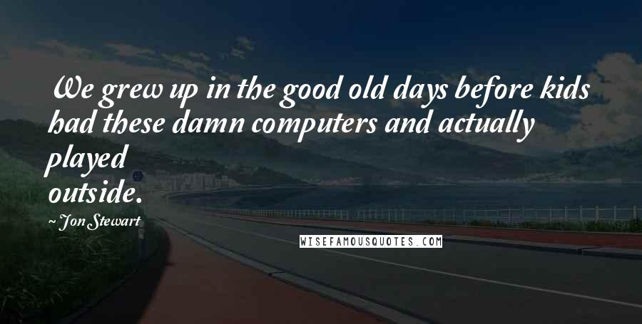 Jon Stewart Quotes: We grew up in the good old days before kids had these damn computers and actually played outside.