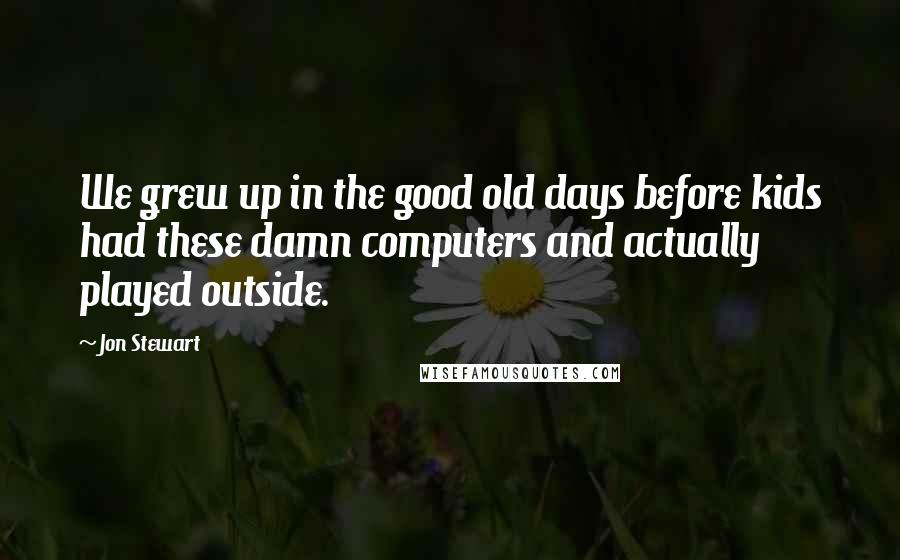 Jon Stewart Quotes: We grew up in the good old days before kids had these damn computers and actually played outside.