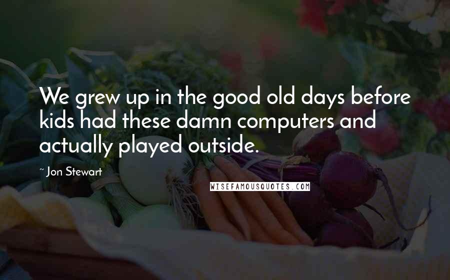 Jon Stewart Quotes: We grew up in the good old days before kids had these damn computers and actually played outside.