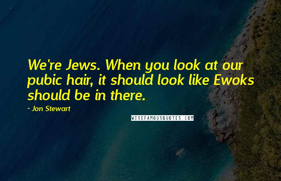 Jon Stewart Quotes: We're Jews. When you look at our pubic hair, it should look like Ewoks should be in there.