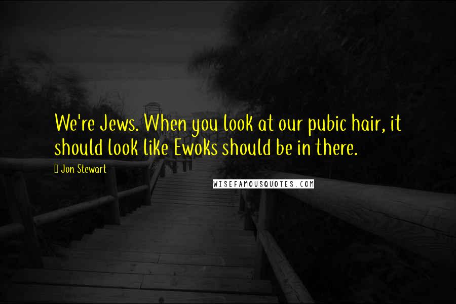 Jon Stewart Quotes: We're Jews. When you look at our pubic hair, it should look like Ewoks should be in there.