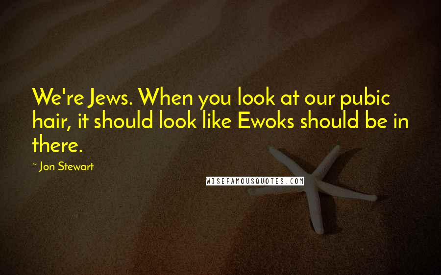 Jon Stewart Quotes: We're Jews. When you look at our pubic hair, it should look like Ewoks should be in there.