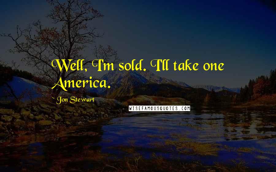 Jon Stewart Quotes: Well, I'm sold. I'll take one America.