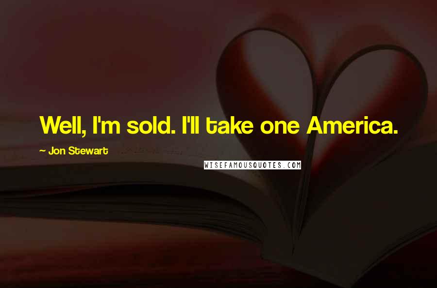 Jon Stewart Quotes: Well, I'm sold. I'll take one America.