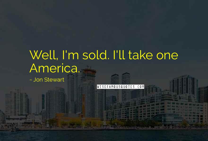 Jon Stewart Quotes: Well, I'm sold. I'll take one America.