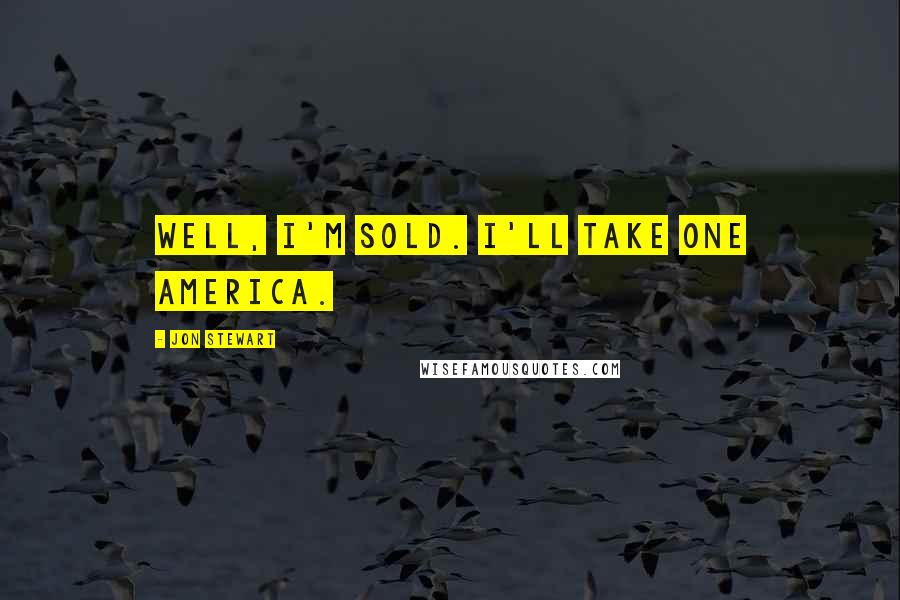 Jon Stewart Quotes: Well, I'm sold. I'll take one America.