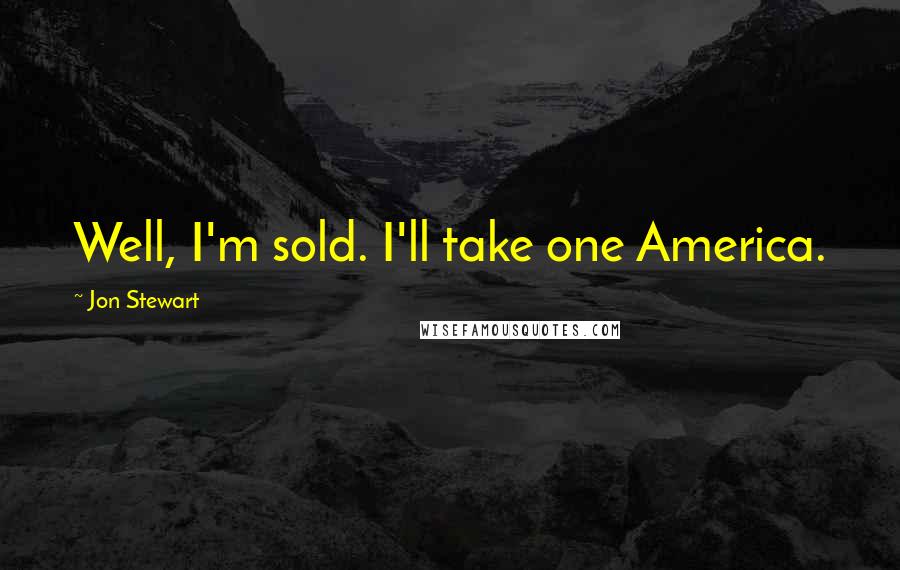 Jon Stewart Quotes: Well, I'm sold. I'll take one America.