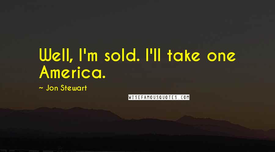 Jon Stewart Quotes: Well, I'm sold. I'll take one America.