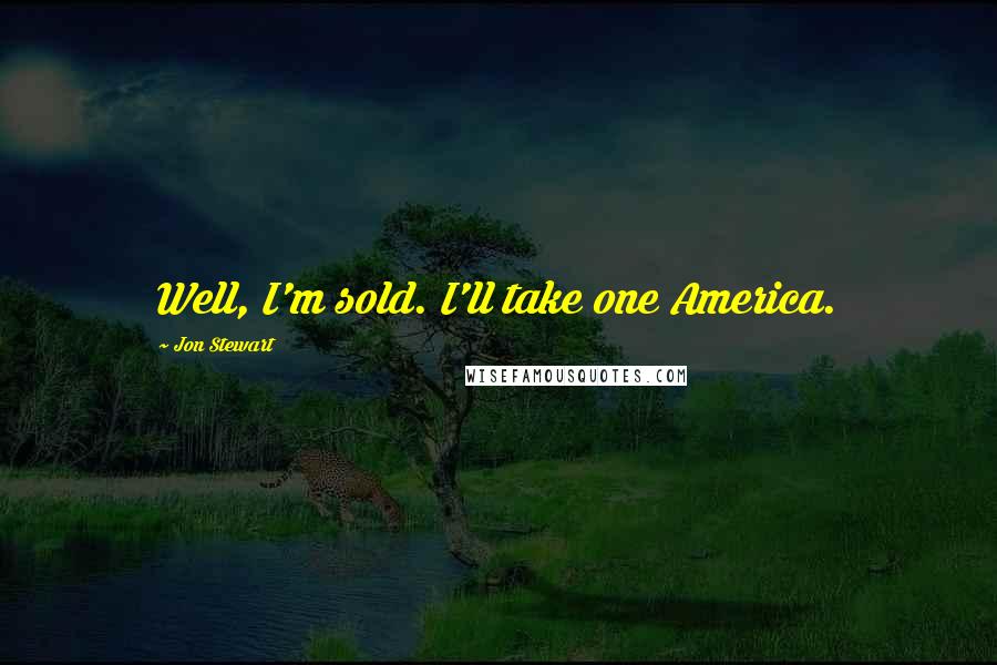 Jon Stewart Quotes: Well, I'm sold. I'll take one America.