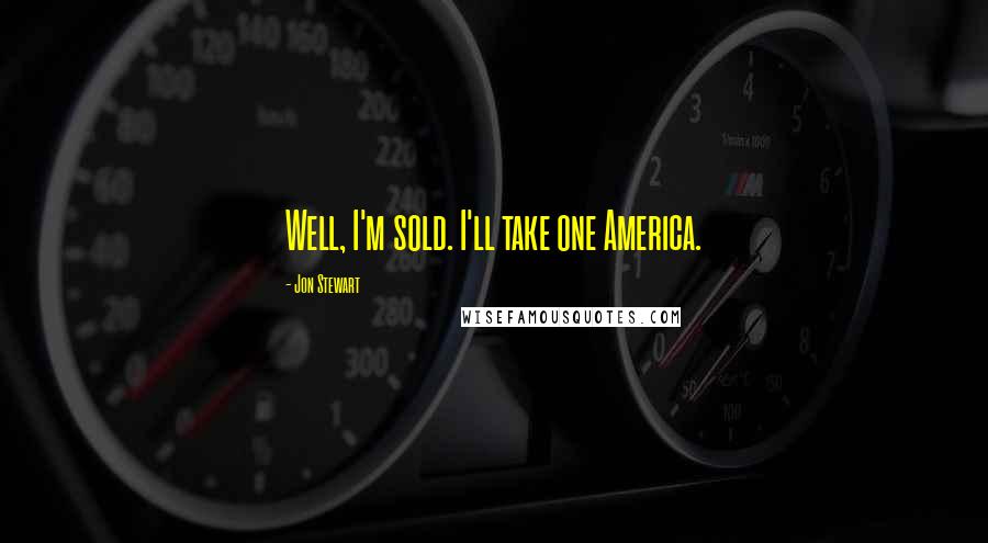 Jon Stewart Quotes: Well, I'm sold. I'll take one America.