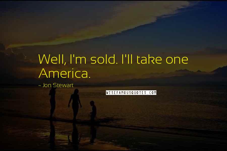Jon Stewart Quotes: Well, I'm sold. I'll take one America.