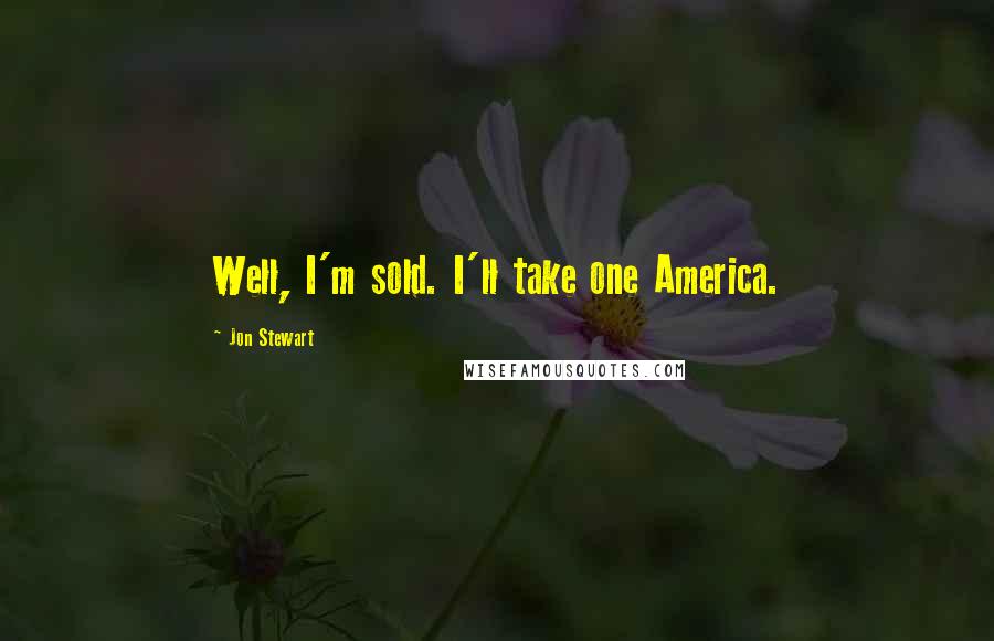 Jon Stewart Quotes: Well, I'm sold. I'll take one America.