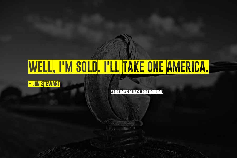 Jon Stewart Quotes: Well, I'm sold. I'll take one America.