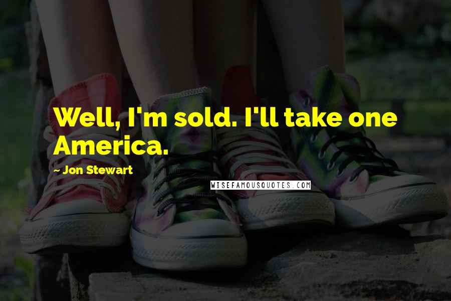 Jon Stewart Quotes: Well, I'm sold. I'll take one America.