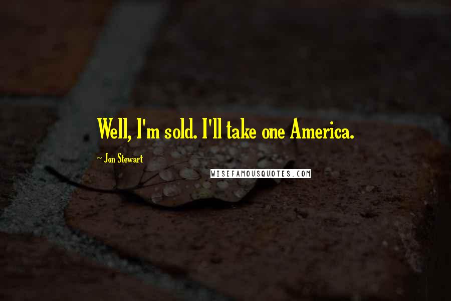 Jon Stewart Quotes: Well, I'm sold. I'll take one America.