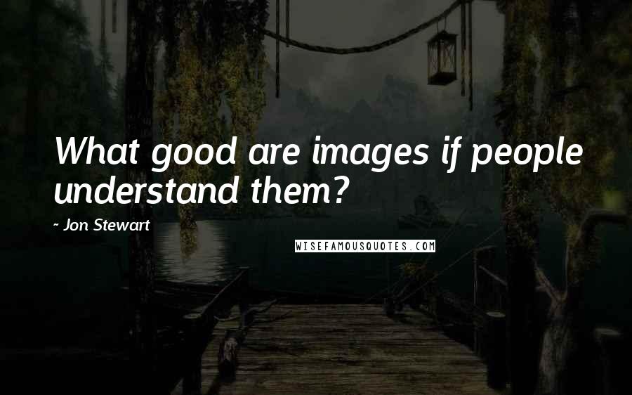 Jon Stewart Quotes: What good are images if people understand them?