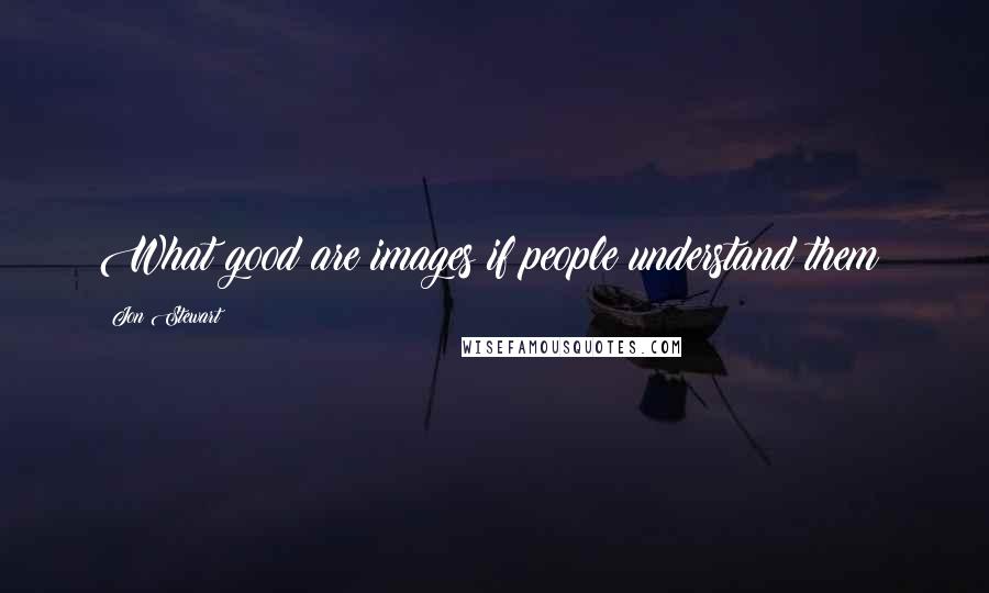 Jon Stewart Quotes: What good are images if people understand them?