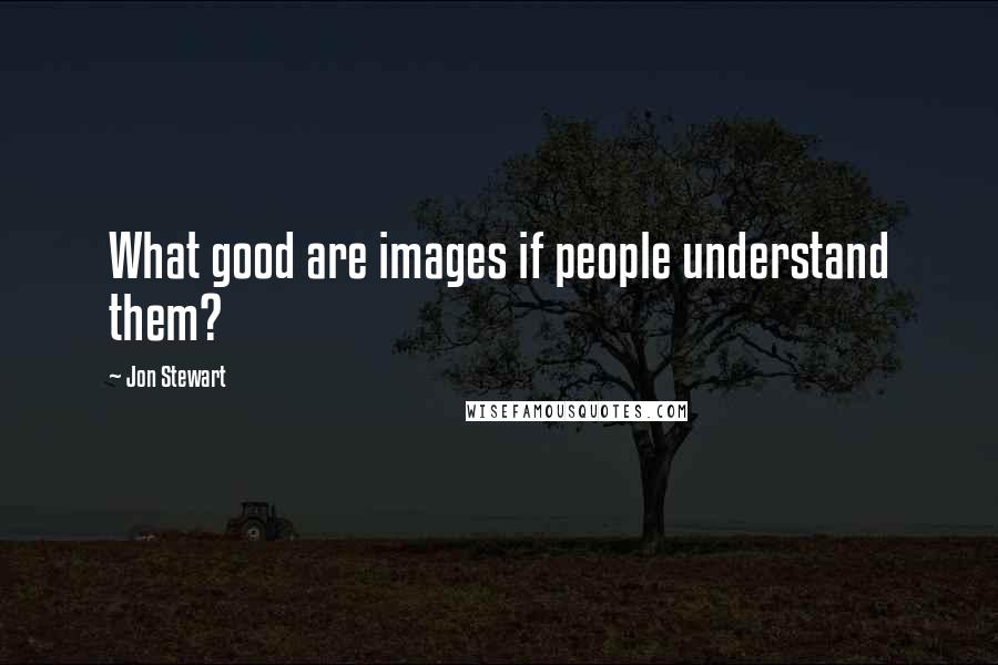 Jon Stewart Quotes: What good are images if people understand them?