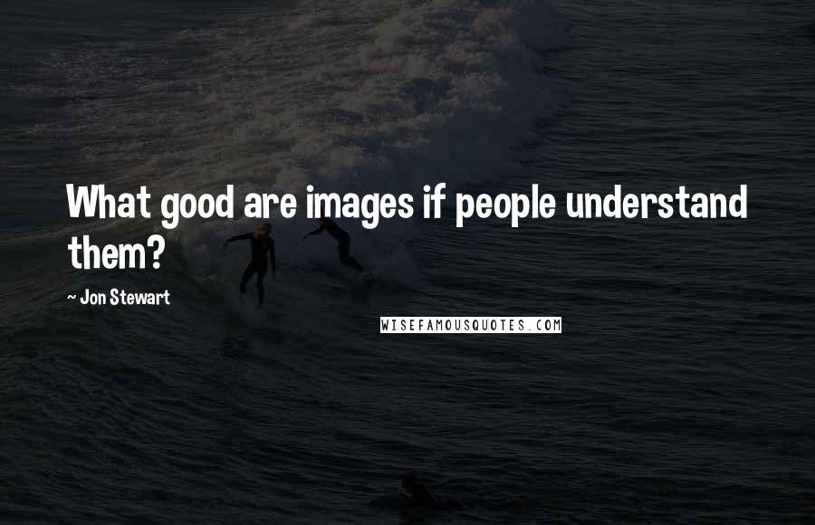 Jon Stewart Quotes: What good are images if people understand them?