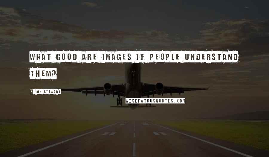 Jon Stewart Quotes: What good are images if people understand them?