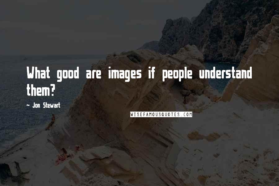 Jon Stewart Quotes: What good are images if people understand them?