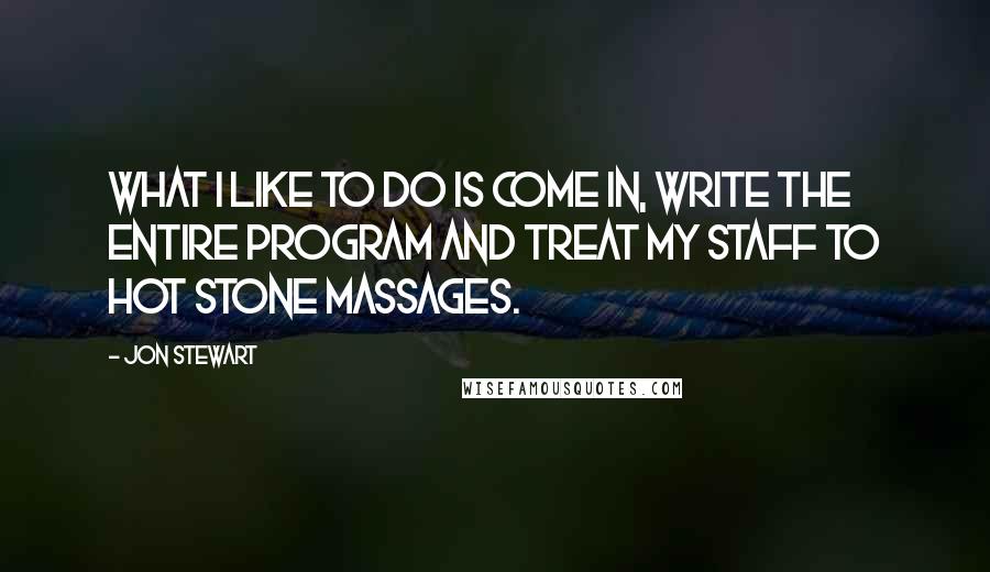 Jon Stewart Quotes: What I like to do is come in, write the entire program and treat my staff to hot stone massages.