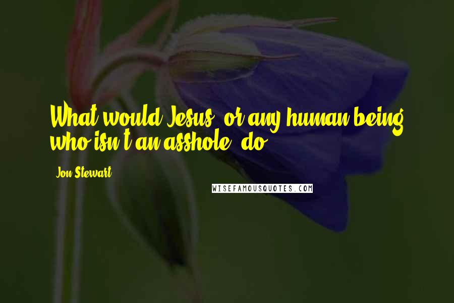 Jon Stewart Quotes: What would Jesus, or any human being who isn't an asshole, do?