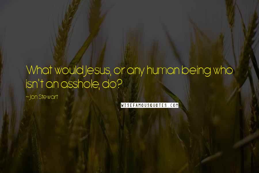 Jon Stewart Quotes: What would Jesus, or any human being who isn't an asshole, do?