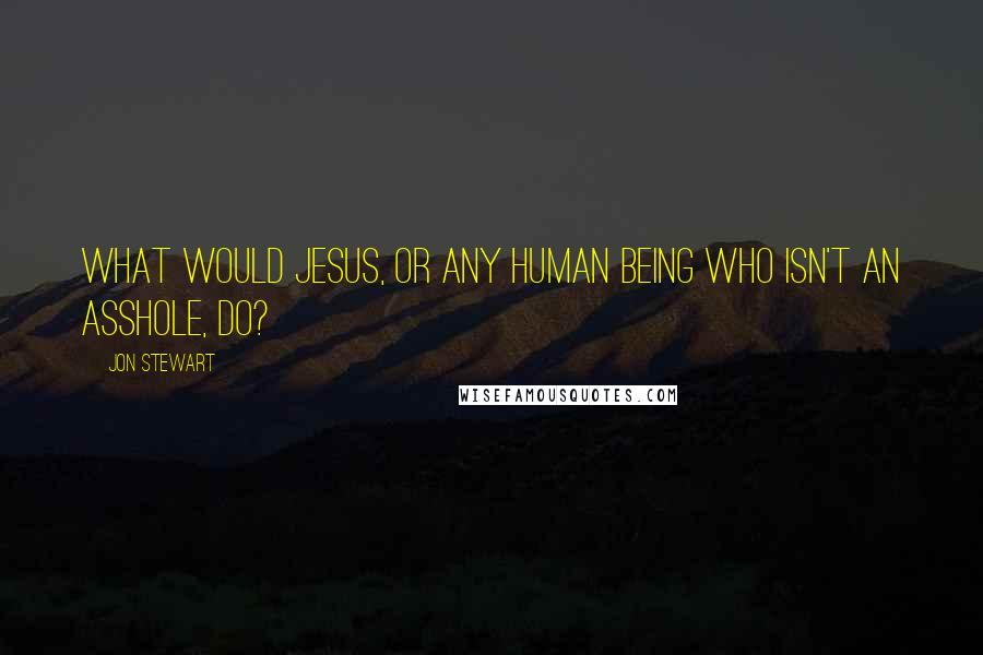 Jon Stewart Quotes: What would Jesus, or any human being who isn't an asshole, do?