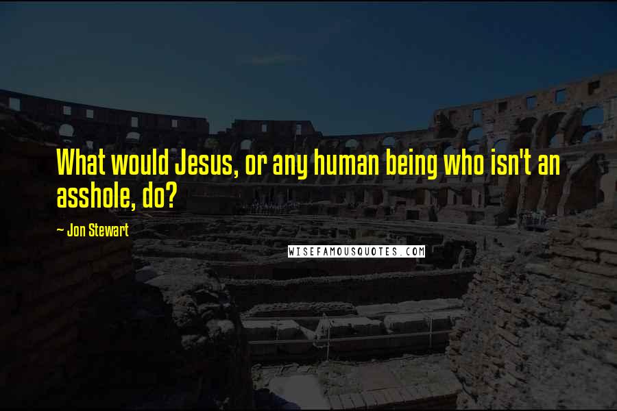 Jon Stewart Quotes: What would Jesus, or any human being who isn't an asshole, do?
