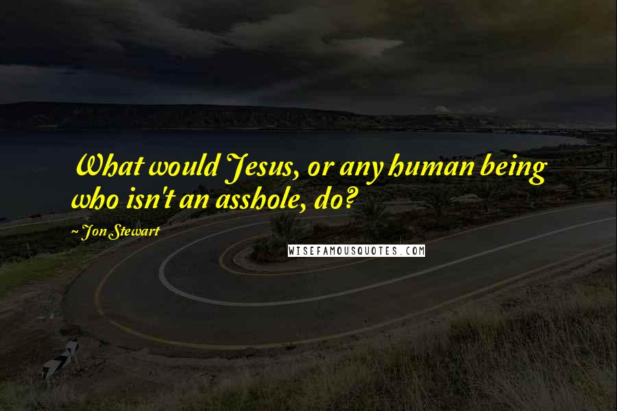 Jon Stewart Quotes: What would Jesus, or any human being who isn't an asshole, do?