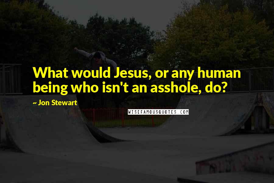 Jon Stewart Quotes: What would Jesus, or any human being who isn't an asshole, do?