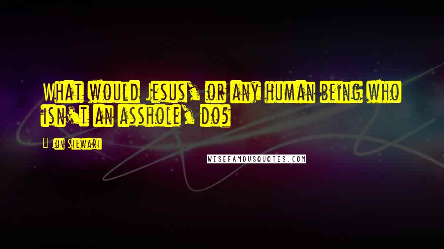 Jon Stewart Quotes: What would Jesus, or any human being who isn't an asshole, do?