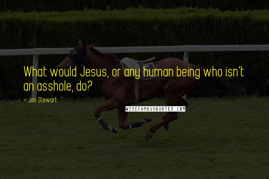 Jon Stewart Quotes: What would Jesus, or any human being who isn't an asshole, do?