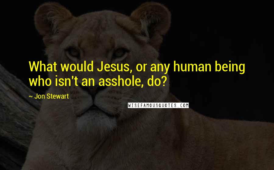 Jon Stewart Quotes: What would Jesus, or any human being who isn't an asshole, do?