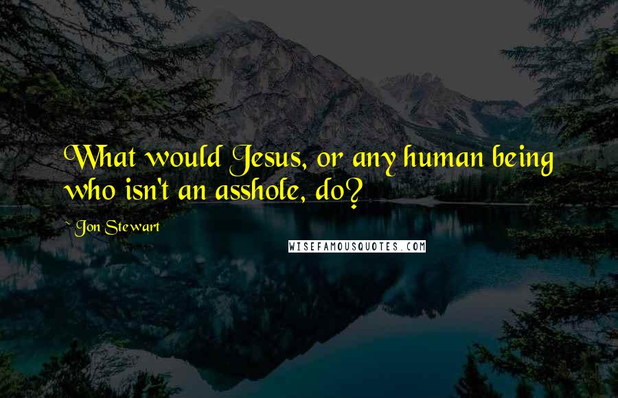 Jon Stewart Quotes: What would Jesus, or any human being who isn't an asshole, do?