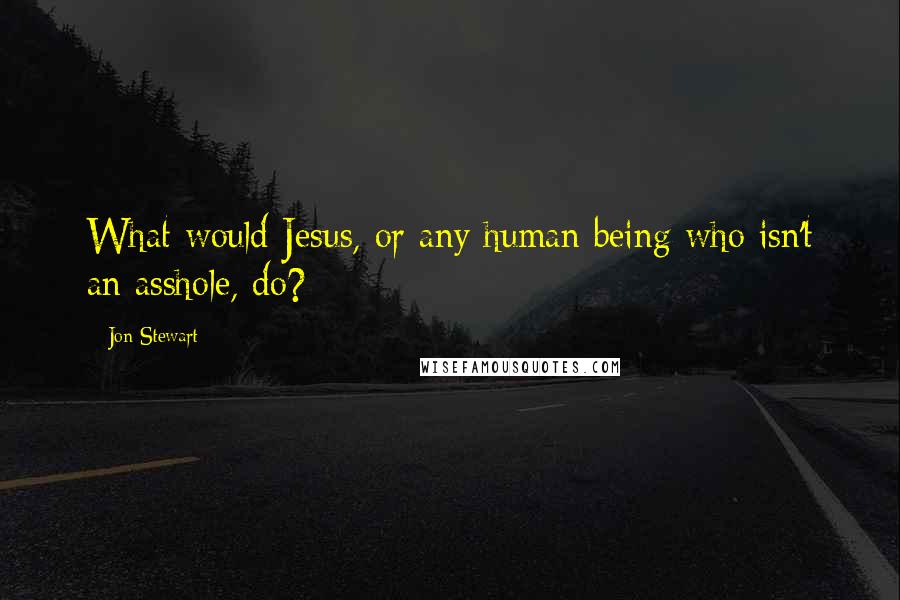 Jon Stewart Quotes: What would Jesus, or any human being who isn't an asshole, do?