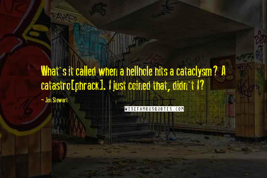 Jon Stewart Quotes: What's it called when a hellhole hits a cataclysm? A catastro[phrack]. I just coined that, didn't I?