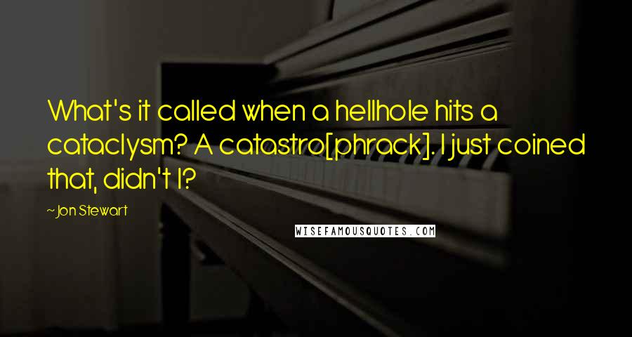 Jon Stewart Quotes: What's it called when a hellhole hits a cataclysm? A catastro[phrack]. I just coined that, didn't I?