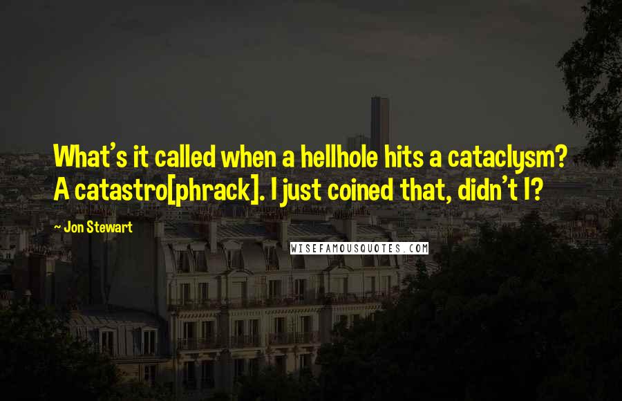 Jon Stewart Quotes: What's it called when a hellhole hits a cataclysm? A catastro[phrack]. I just coined that, didn't I?