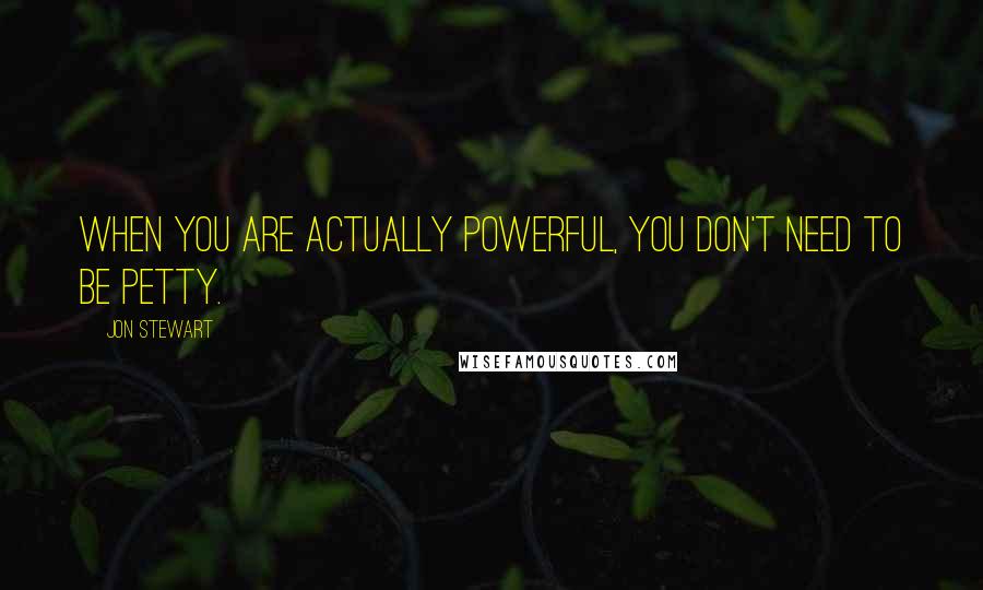 Jon Stewart Quotes: When you are actually powerful, you don't need to be petty.