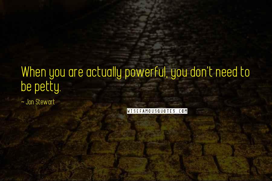 Jon Stewart Quotes: When you are actually powerful, you don't need to be petty.