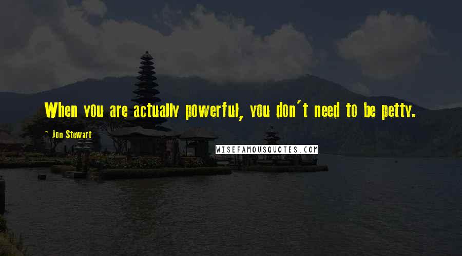 Jon Stewart Quotes: When you are actually powerful, you don't need to be petty.